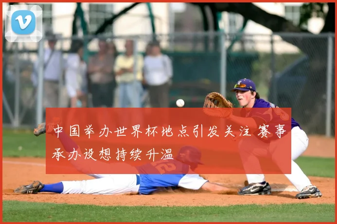 中国举办世界杯地点引发关注 赛事承办设想持续升温