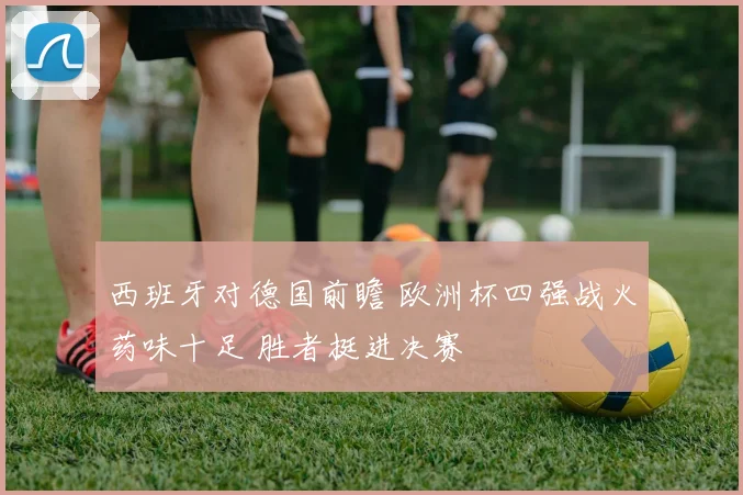 西班牙对德国前瞻 欧洲杯四强战火药味十足 胜者挺进决赛