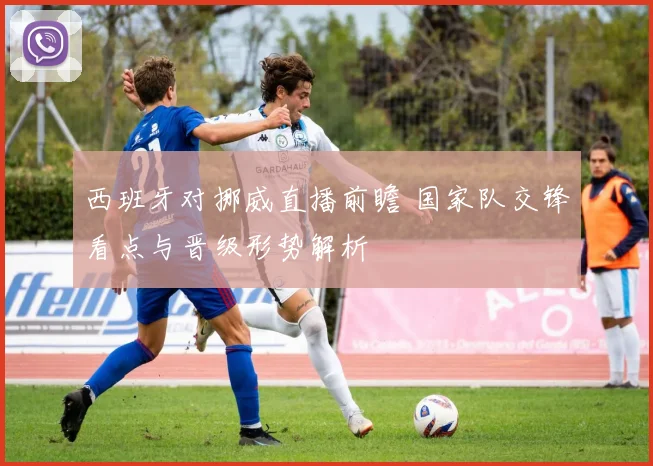 西班牙对挪威直播前瞻 国家队交锋看点与晋级形势解析
