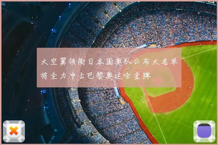 大空翼领衔日本国奥队公布大名单将全力冲击巴黎奥运会金牌