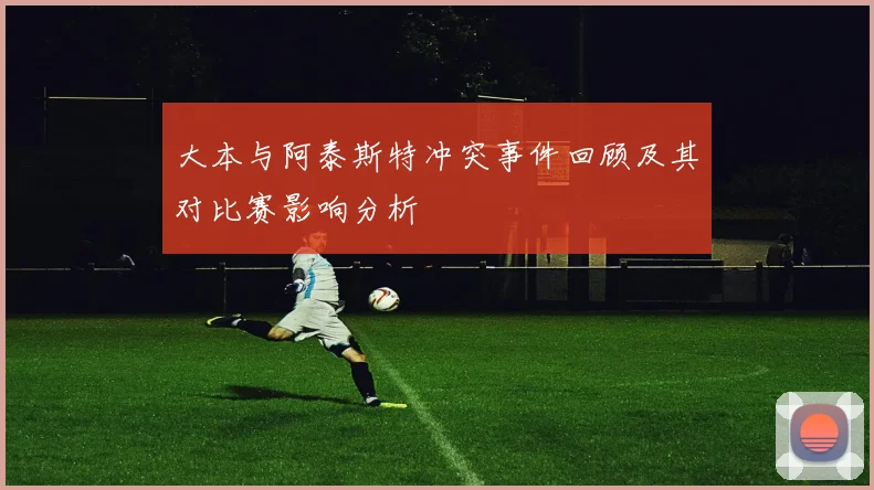 大本与阿泰斯特冲突事件回顾及其对比赛影响分析