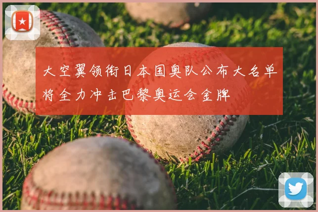 大空翼领衔日本国奥队公布大名单将全力冲击巴黎奥运会金牌