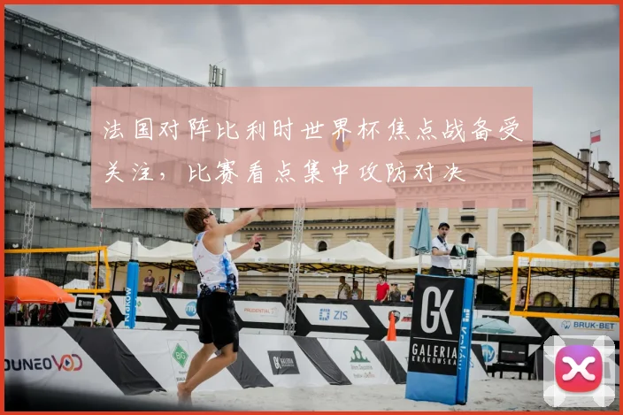 法国对阵比利时世界杯焦点战备受关注，比赛看点集中攻防对决