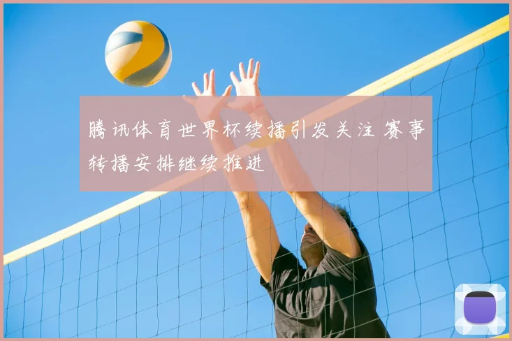 腾讯体育世界杯续播引发关注 赛事转播安排继续推进