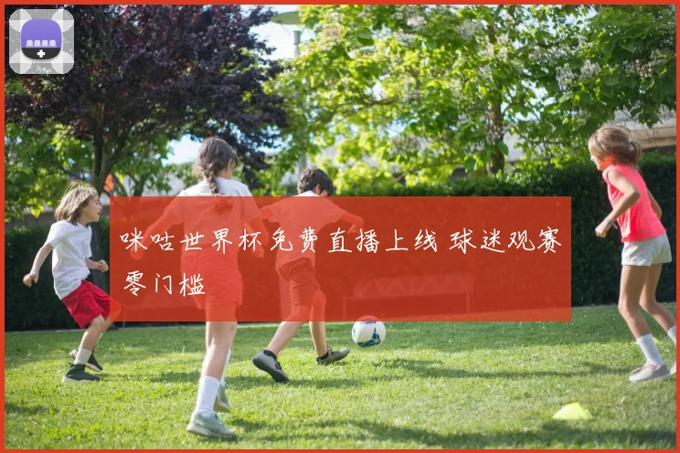 咪咕世界杯免费直播上线 球迷观赛零门槛