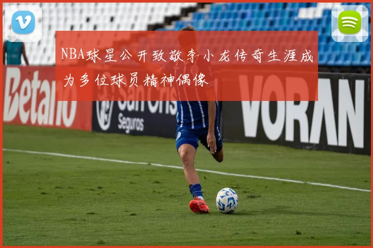 NBA球星公开致敬李小龙传奇生涯成为多位球员精神偶像