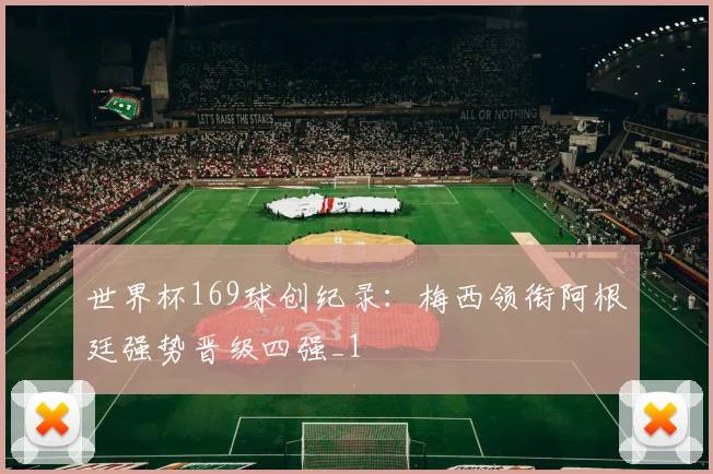 世界杯169球创纪录:梅西领衔阿根廷强势晋级四强_1